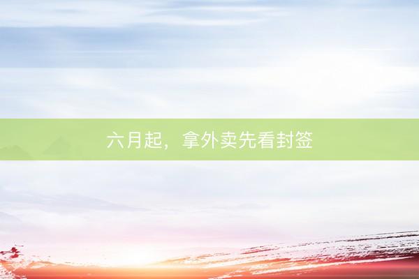 六月起，拿外卖先看封签
