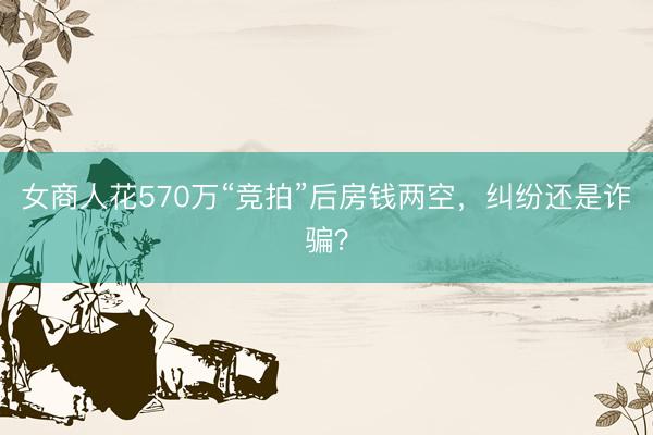 女商人花570万“竞拍”后房钱两空，纠纷还是诈骗？