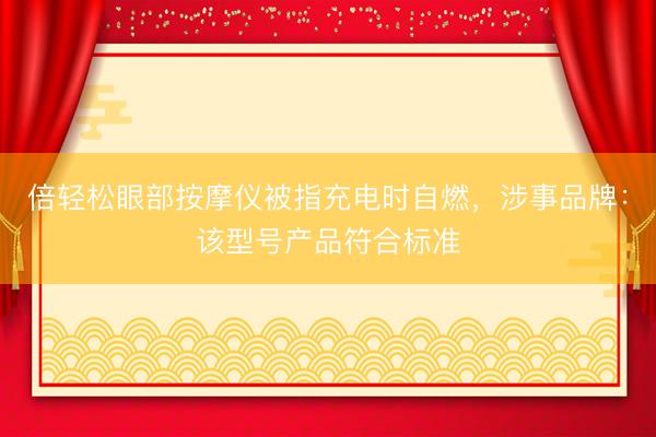 倍轻松眼部按摩仪被指充电时自燃，涉事品牌：该型号产品符合标准