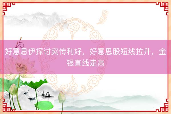 好意思伊探讨突传利好，好意思股短线拉升，金银直线走高