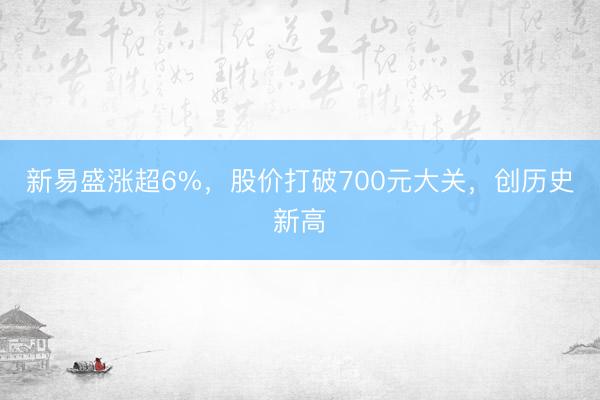 新易盛涨超6%，股价打破700元大关，创历史新高