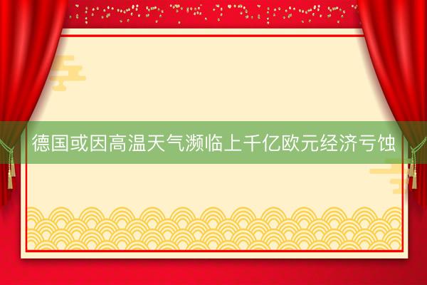 德国或因高温天气濒临上千亿欧元经济亏蚀