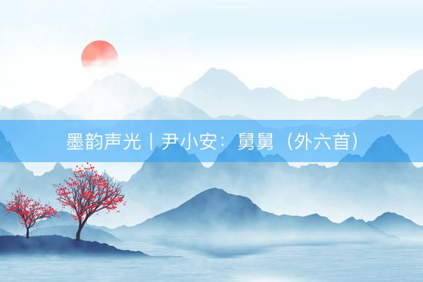 墨韵声光丨尹小安：舅舅（外六首）