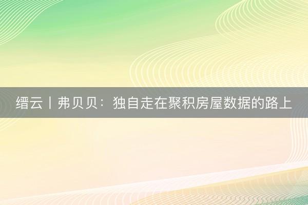 缙云丨弗贝贝：独自走在聚积房屋数据的路上