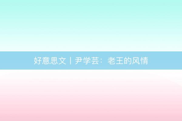 好意思文丨尹学芸：老王的风情