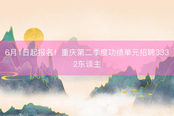 6月1日起报名!重庆第二季度功绩单元招聘3332东谈主