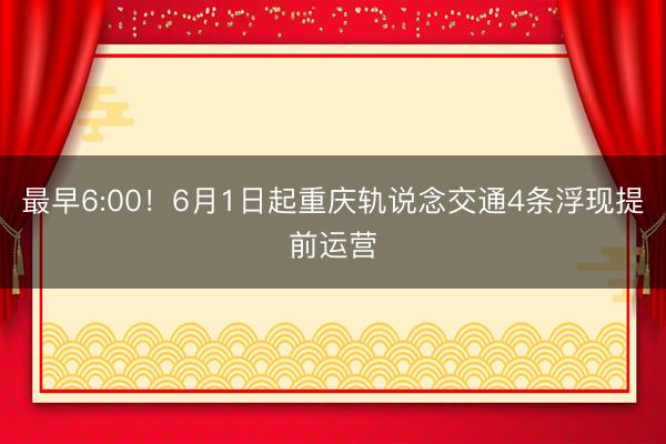最早6:00！6月1日起重庆轨说念交通4条浮现提前运营