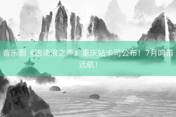 音乐剧《饱读浪之声》重庆站卡司公布！7月鸣笛远航！