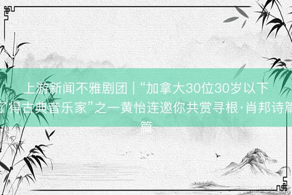 上游新闻不雅剧团 | “加拿大30位30岁以下了得古典音乐家”之一黄怡连邀你共赏寻根·肖邦诗篇