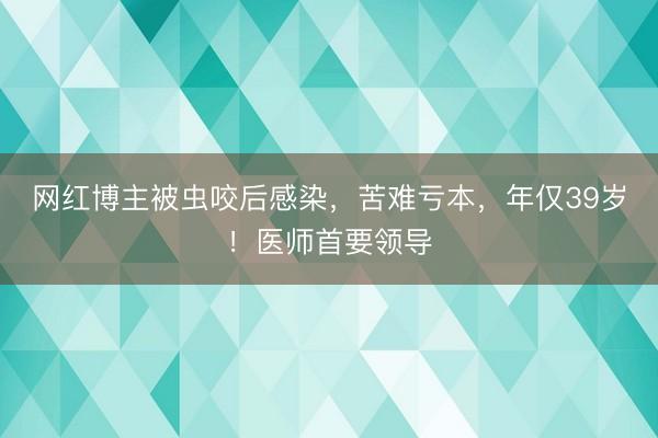网红博主被虫咬后感染,苦难亏本,年仅39岁!医师首要领导