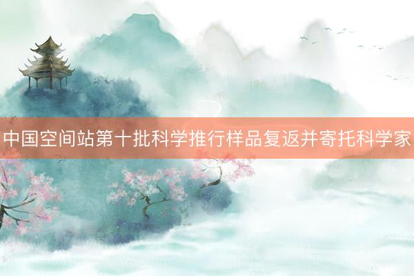 中国空间站第十批科学推行样品复返并寄托科学家