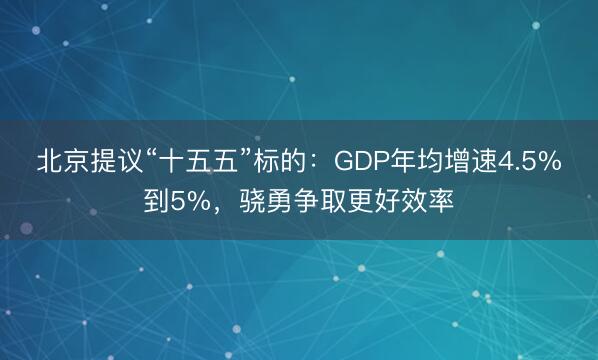 北京提议“十五五”标的：GDP年均增速4.5%到5%，骁勇争取更好效率