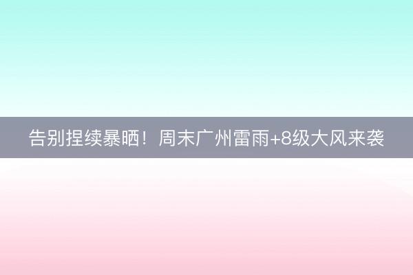 告别捏续暴晒！周末广州雷雨+8级大风来袭