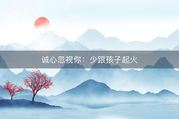诚心忽视你：少跟孩子起火