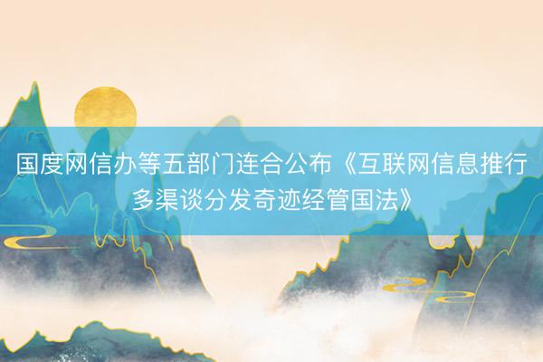 国度网信办等五部门连合公布《互联网信息推行多渠谈分发奇迹经管国法》