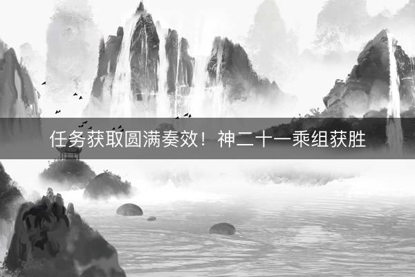 任务获取圆满奏效！神二十一乘组获胜