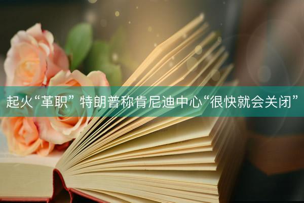 起火“革职” 特朗普称肯尼迪中心“很快就会关闭”