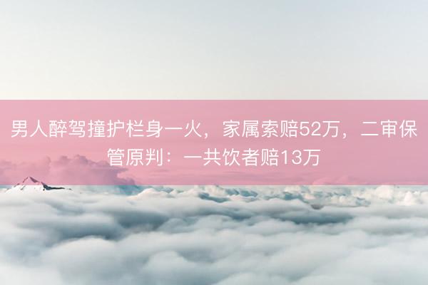 男人醉驾撞护栏身一火，家属索赔52万，二审保管原判：一共饮者赔13万
