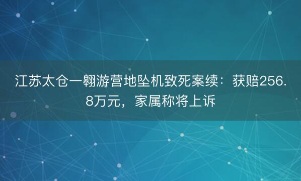 江苏太仓一翱游营地坠机致死案续：获赔256.8万元，家属称将上诉
