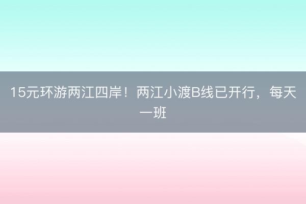 15元环游两江四岸！两江小渡B线已开行，每天一班