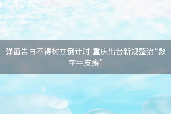 弹窗告白不得树立倒计时 重庆出台新规整治“数字牛皮癣”