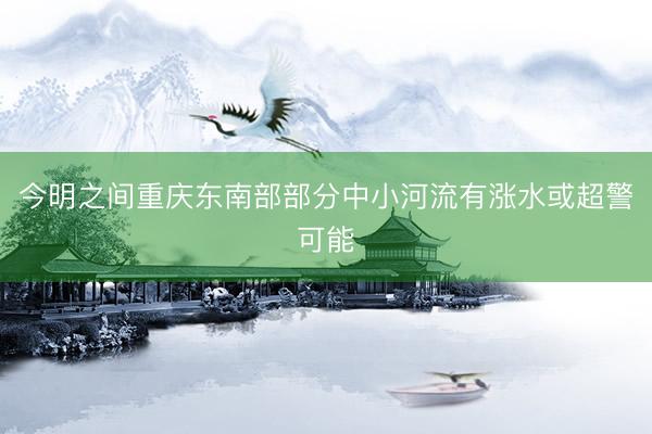 今明之间重庆东南部部分中小河流有涨水或超警可能