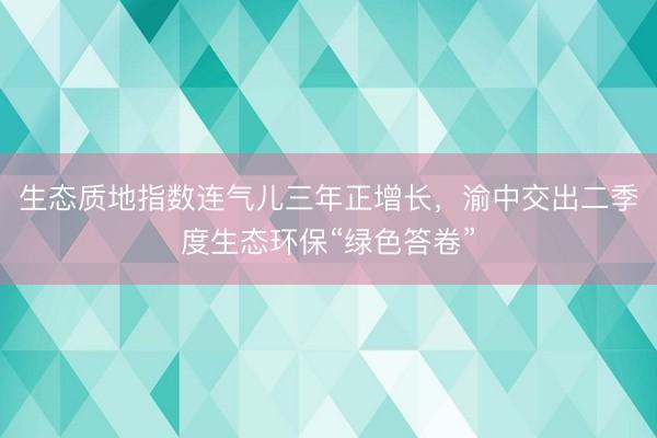生态质地指数连气儿三年正增长，渝中交出二季度生态环保“绿色答卷”