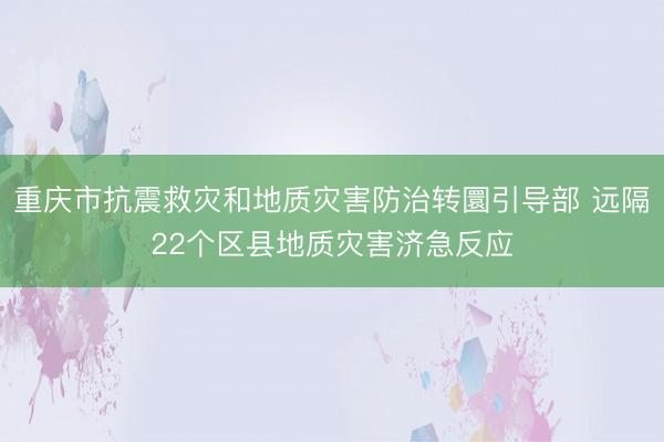 重庆市抗震救灾和地质灾害防治转圜引导部 远隔22个区县地质灾害济急反应