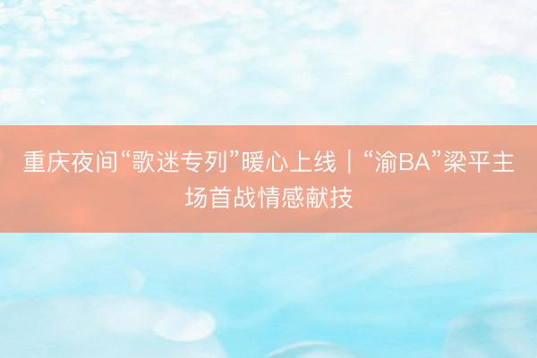 重庆夜间“歌迷专列”暖心上线｜“渝BA”梁平主场首战情感献技