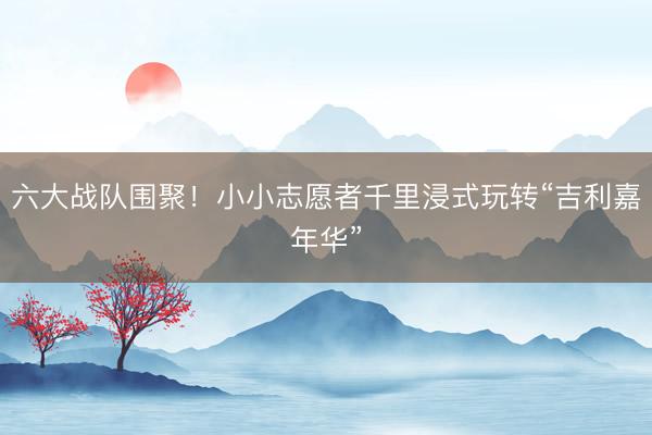 六大战队围聚！小小志愿者千里浸式玩转“吉利嘉年华”