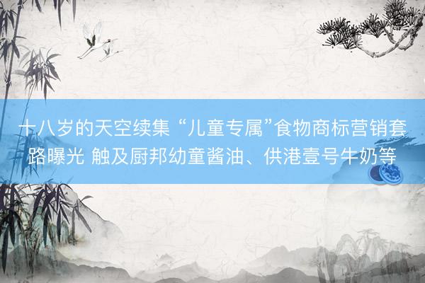 十八岁的天空续集 “儿童专属”食物商标营销套路曝光 触及厨邦幼童酱油、供港壹号牛奶等