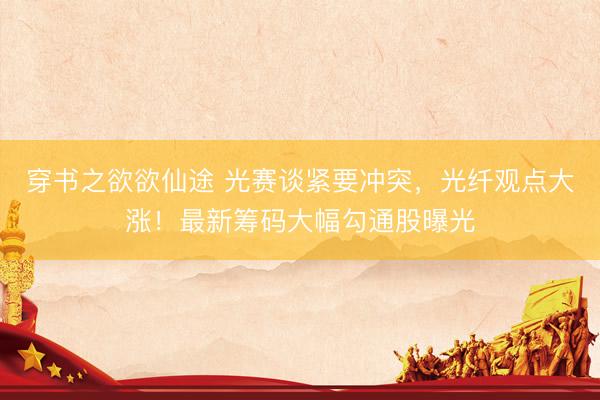 穿书之欲欲仙途 光赛谈紧要冲突，光纤观点大涨！最新筹码大幅勾通股曝光