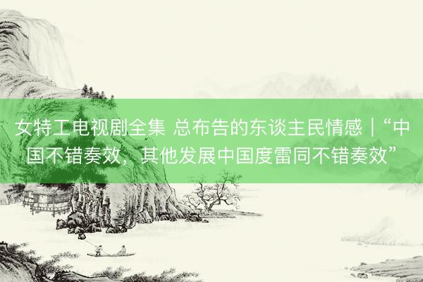 女特工电视剧全集 总布告的东谈主民情感｜“中国不错奏效，其他发展中国度雷同不错奏效”