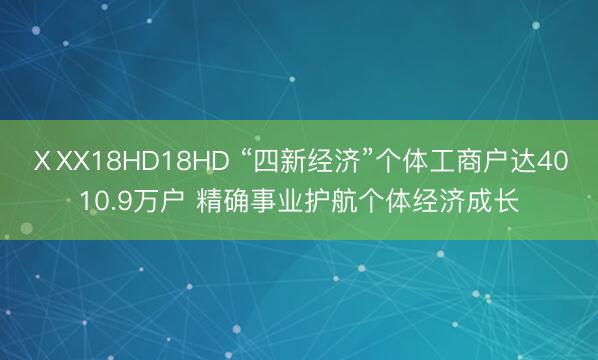 ⅩXX18HD18HD “四新经济”个体工商户达4010.9万户 精确事业护航个体经济成长