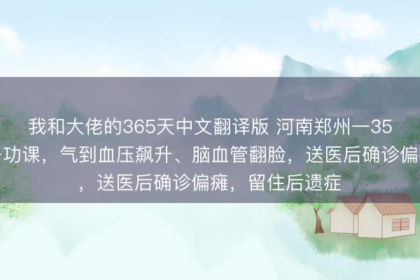 我和大佬的365天中文翻译版 河南郑州一35岁女子带领孩子功课，气到血压飙升、脑血管翻脸，送医后确诊偏瘫，留住后遗症