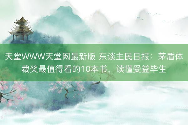 天堂WWW天堂网最新版 东谈主民日报：茅盾体裁奖最值得看的10本书，读懂受益毕生