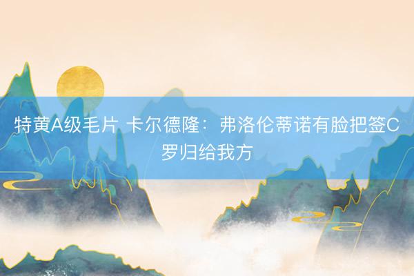 特黄A级毛片 卡尔德隆：弗洛伦蒂诺有脸把签C罗归给我方