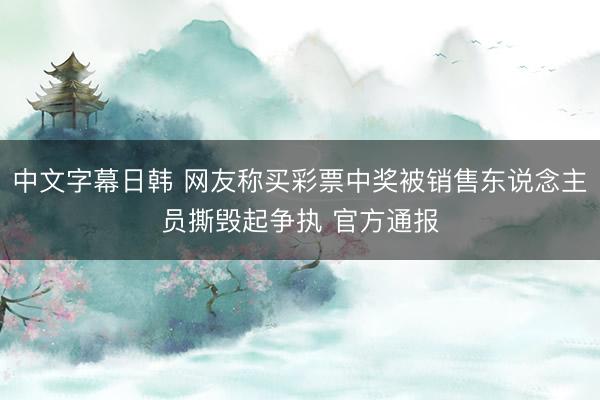 中文字幕日韩 网友称买彩票中奖被销售东说念主员撕毁起争执 官方通报