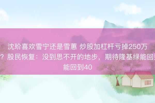 沈玠喜欢雪宁还是雪蕙 炒股加杠杆亏掉250万跳楼？股民恢复：没到思不开的地步，期待隆基绿能回到40