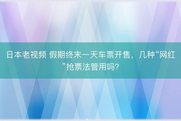 日本老视频 假期终末一天车票开售，几种“网红”抢票法管用吗？
