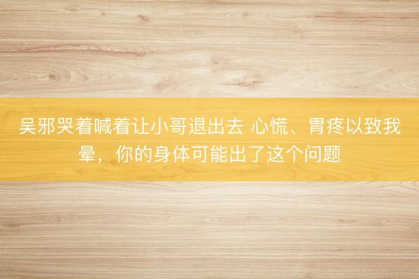 吴邪哭着喊着让小哥退出去 心慌、胃疼以致我晕，你的身体可能出了这个问题