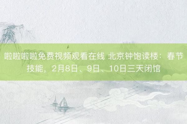 啦啦啦啦免费视频观看在线 北京钟饱读楼：春节技能，2月8日、9日、10日三天闭馆