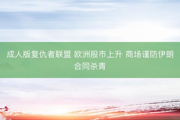 成人版复仇者联盟 欧洲股市上升 商场谨防伊朗合同杀青