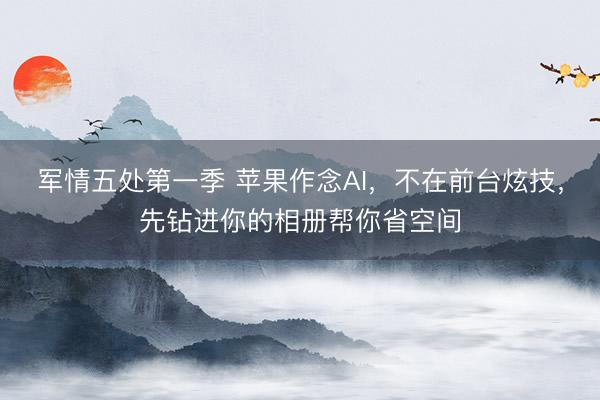 军情五处第一季 苹果作念AI,不在前台炫技,先钻进你的相册帮你省空间