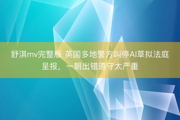 舒淇mv完整版 英国多地警方叫停AI草拟法庭呈报，一朝出错遵守太严重