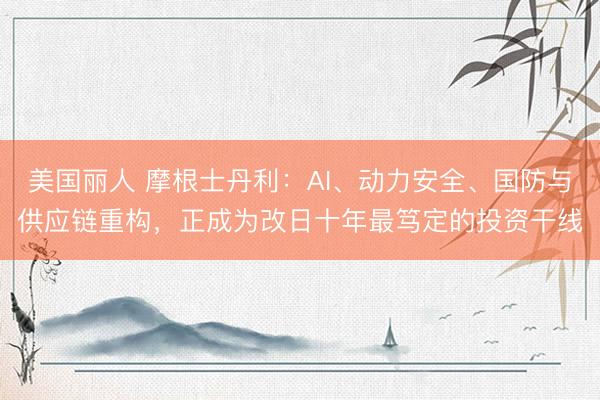 美国丽人 摩根士丹利：AI、动力安全、国防与供应链重构，正成为改日十年最笃定的投资干线