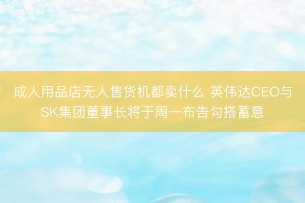 成人用品店无人售货机都卖什么 英伟达CEO与SK集团董事长将于周一布告勾搭蓄意