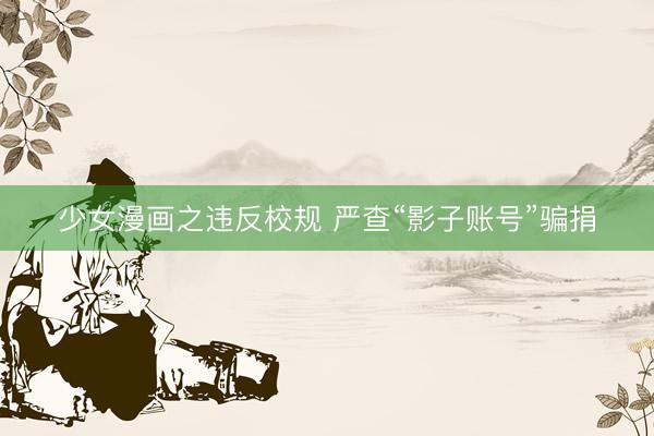 少女漫画之违反校规 严查“影子账号”骗捐
