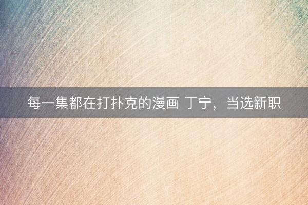 每一集都在打扑克的漫画 丁宁，当选新职