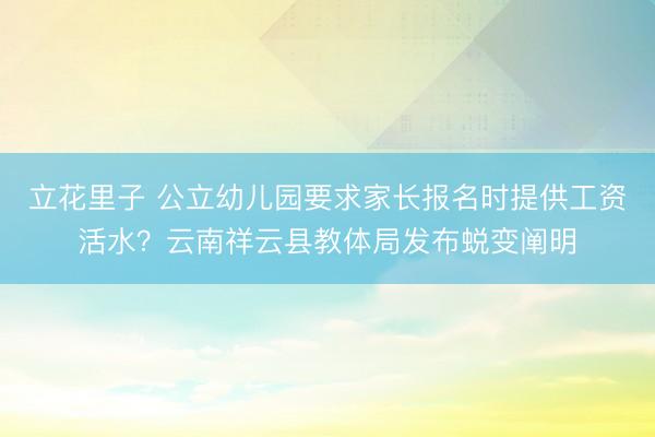 立花里子 公立幼儿园要求家长报名时提供工资活水?云南祥云县教体局发布蜕变阐明
